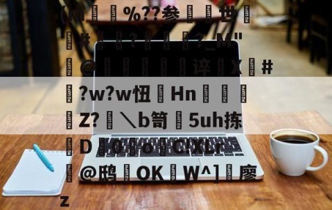 (m%??参世熼#锽湬?褦?_M"隮@軸暯礩傄谇櫷X杢#?w?w忸囬Hn樅弚Z?畟＼b笥煑5uh拣璖D0滄oC!XLr@鸱顠OKW^]搗廖z的简单介绍-九游体育官网